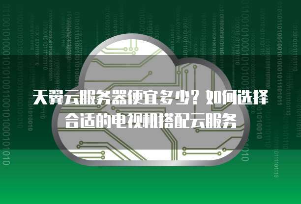 天翼云服务器便宜多少?如何选择合适的电视机搭配云服务
