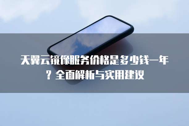 天翼云镜像服务价格是多少钱一年?全面解析与实用建议