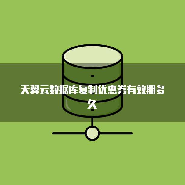 天翼云数据库复制优惠券有效期多久