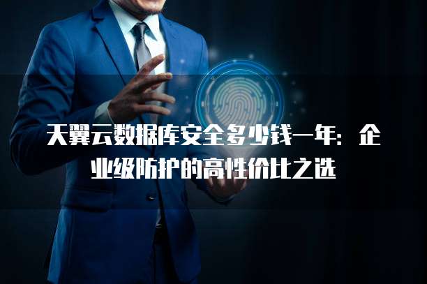 天翼云数据库安全多少钱一年:企业级防护的高性价比之选