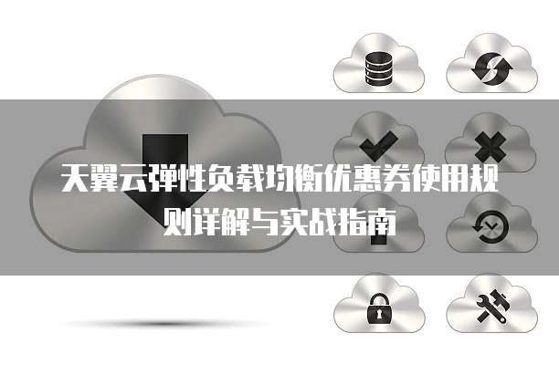 天翼云弹性负载均衡优惠券使用规则详解与实战指南