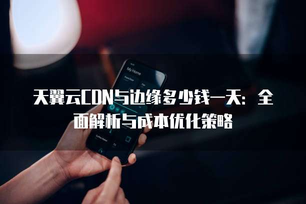 天翼云CDN与边缘多少钱一天：全面解析与成本优化策略