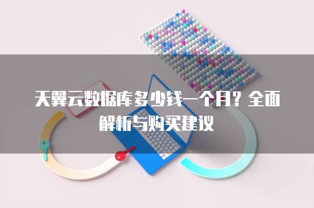 天翼云数据库多少钱一个月?全面解析与购买建议
