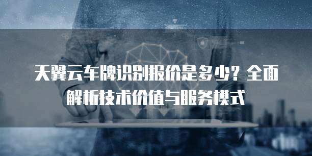 天翼云车牌识别报价是多少？全面解析技术价值与服务模式