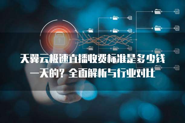 天翼云极速直播收费标准是多少钱一天的?全面解析与行业对比