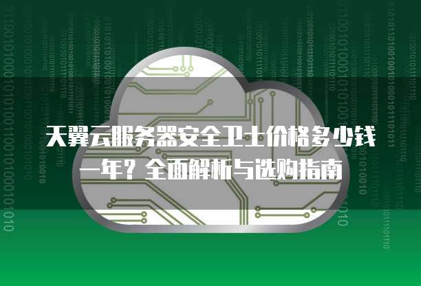 天翼云服务器安全卫士价格多少钱一年?全面解析与选购指南