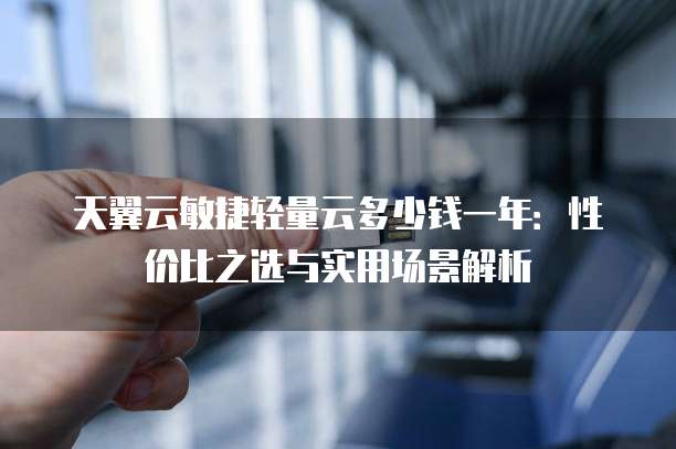 天翼云敏捷轻量云多少钱一年:性价比之选与实用场景解析