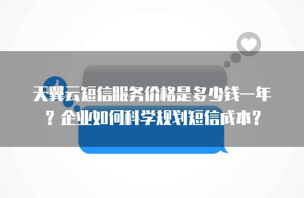 天翼云短信服务价格是多少钱一年？企业如何科学规划短信成本？
