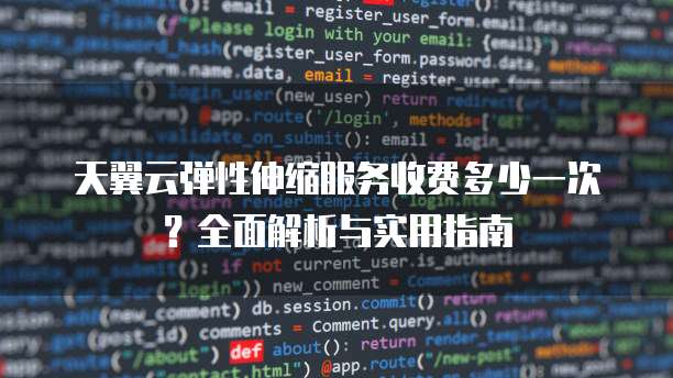 天翼云弹性伸缩服务收费多少一次？全面解析与实用指南