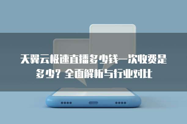 天翼云极速直播多少钱一次收费是多少?全面解析与行业对比