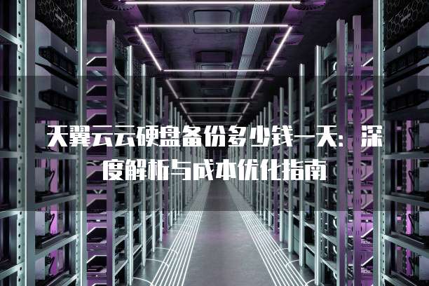 天翼云云硬盘备份多少钱一天:深度解析与成本优化指南