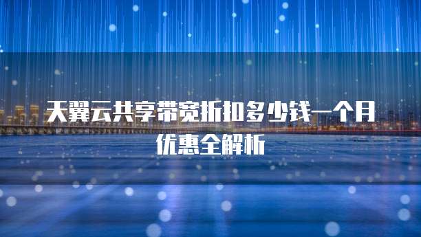 天翼云共享带宽折扣多少钱一个月优惠全解析