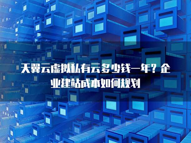 天翼云虚拟私有云多少钱一年?企业建站成本如何规划