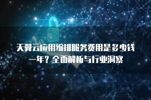 天翼云应用编排服务费用是多少钱一年?全面解析与行业洞察
