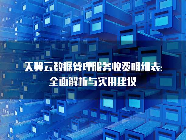 天翼云数据管理服务收费明细表:全面解析与实用建议