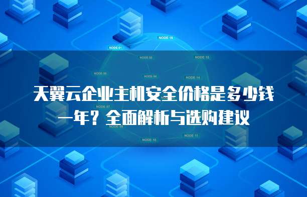 天翼云企业主机安全价格是多少钱一年?全面解析与选购建议