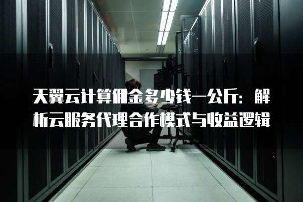 天翼云计算佣金多少钱一公斤:解析云服务代理合作模式与收益逻辑