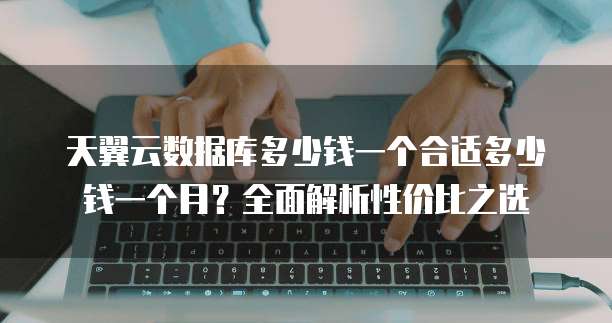 天翼云数据库多少钱一个合适多少钱一个月？全面解析性价比之选
