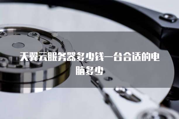 天翼云服务器多少钱一台合适的电脑多少