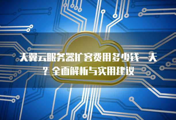天翼云服务器扩容费用多少钱一天?全面解析与实用建议