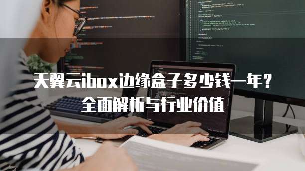 天翼云ibox边缘盒子多少钱一年?全面解析与行业价值