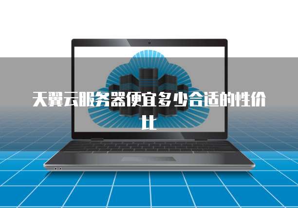 天翼云服务器便宜多少合适的性价比