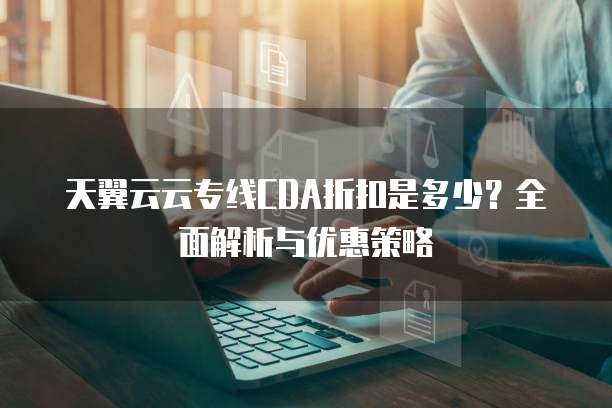 天翼云云专线CDA折扣是多少?全面解析与优惠策略