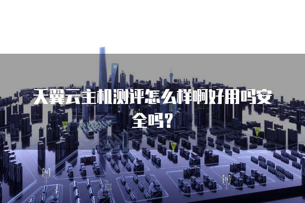 天翼云主机测评怎么样啊好用吗安全吗?