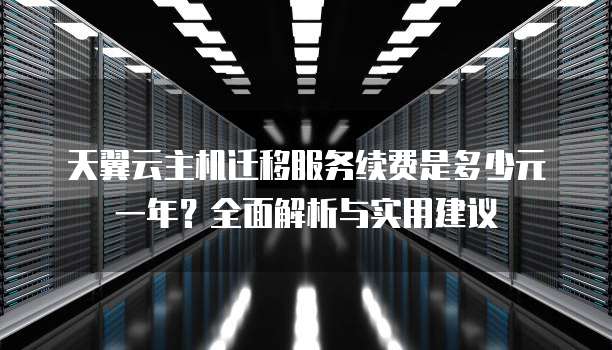天翼云主机迁移服务续费是多少元一年?全面解析与实用建议