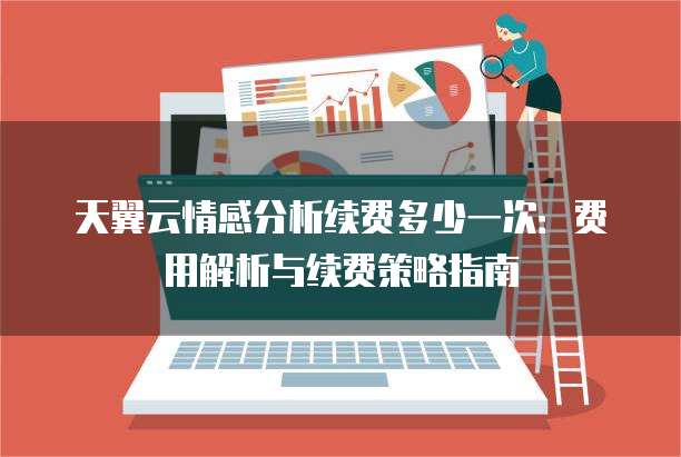 天翼云情感分析续费多少一次:费用解析与续费策略指南