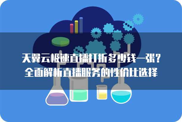 天翼云极速直播打折多少钱一张?全面解析直播服务的性价比选择