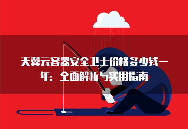天翼云容器安全卫士价格多少钱一年:全面解析与实用指南
