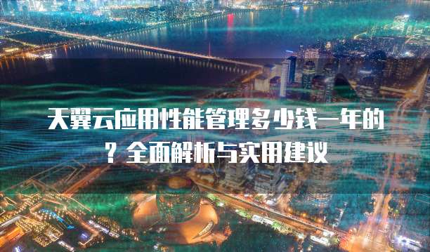 天翼云应用性能管理多少钱一年的?全面解析与实用建议