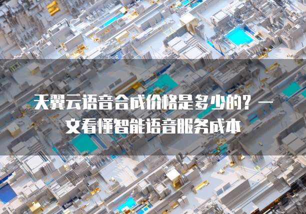 天翼云语音合成价格是多少的?一文看懂智能语音服务成本