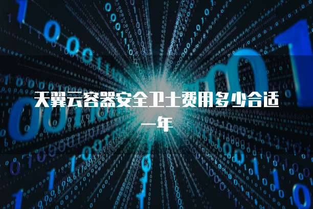 天翼云容器安全卫士费用多少合适一年