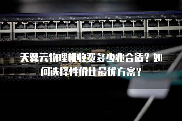 天翼云物理机收费多少兆合适？如何选择性价比最优方案？