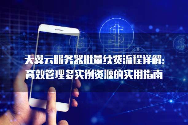 天翼云服务器批量续费流程详解:高效管理多实例资源的实用指南