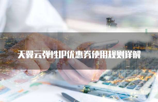 天翼云弹性IP优惠券使用规则详解