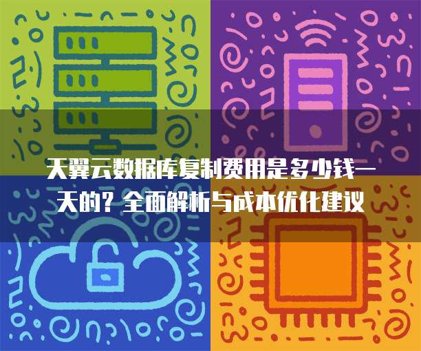 天翼云数据库复制费用是多少钱一天的？全面解析与成本优化建议