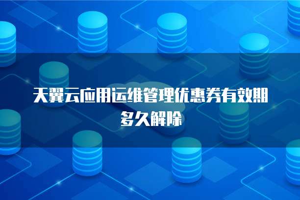 天翼云应用运维管理优惠券有效期多久解除