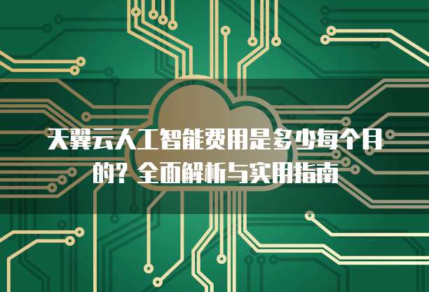 天翼云人工智能费用是多少每个月的?全面解析与实用指南