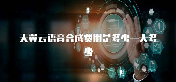 天翼云语音合成费用是多少一天多少