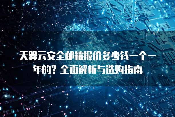 天翼云安全邮箱报价多少钱一个一年的?全面解析与选购指南