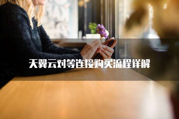 天翼云对等连接购买流程详解