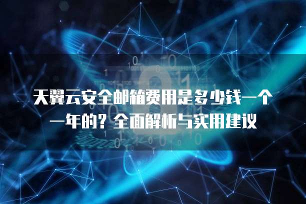 天翼云安全邮箱费用是多少钱一个一年的?全面解析与实用建议