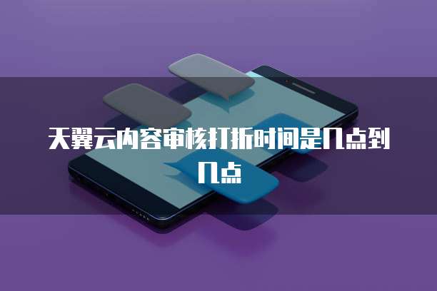 天翼云内容审核打折时间是几点到几点