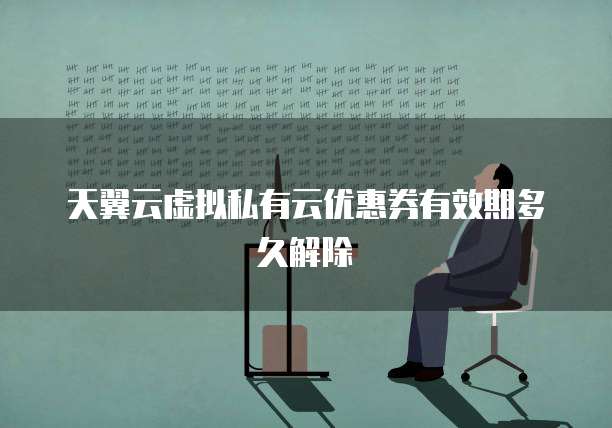 天翼云虚拟私有云优惠券有效期多久解除