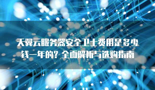 天翼云服务器安全卫士费用是多少钱一年的?全面解析与选购指南
