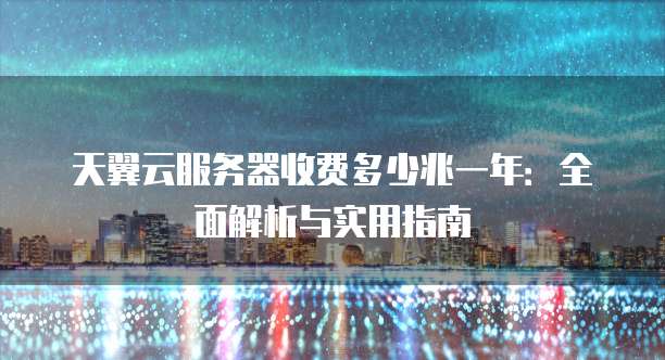天翼云服务器收费多少兆一年:全面解析与实用指南