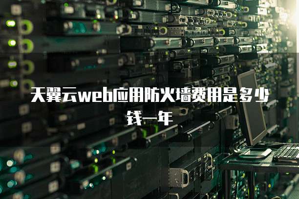 天翼云web应用防火墙费用是多少钱一年